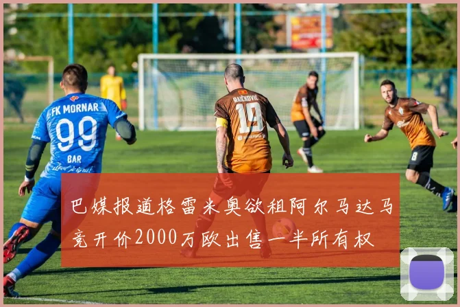 巴媒报道格雷米奥欲租阿尔马达马竞开价2000万欧出售一半所有权