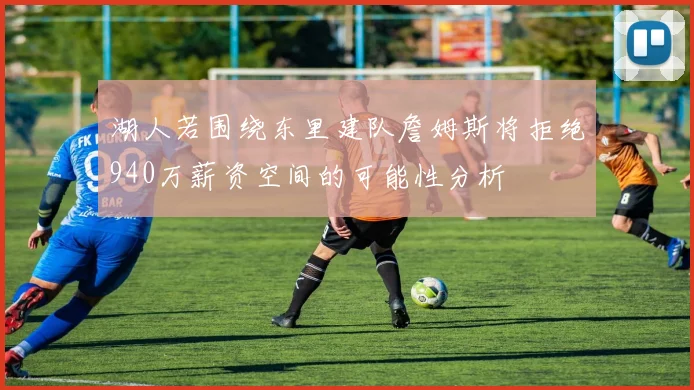 湖人若围绕东里建队詹姆斯将拒绝940万薪资空间的可能性分析