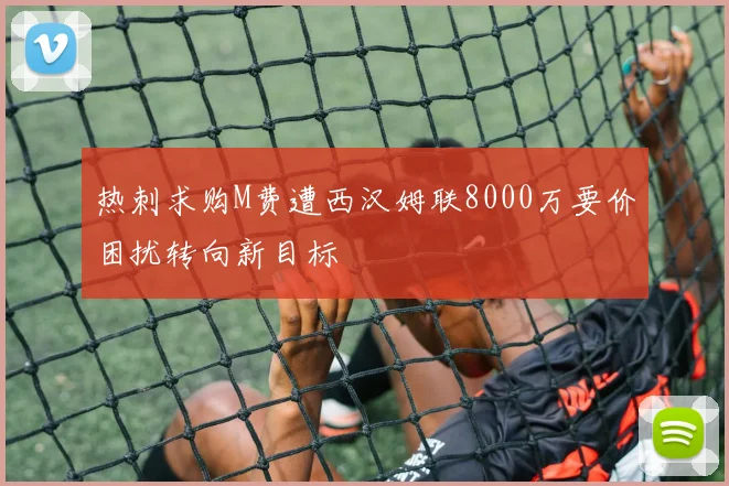 热刺求购M费遭西汉姆联8000万要价困扰转向新目标