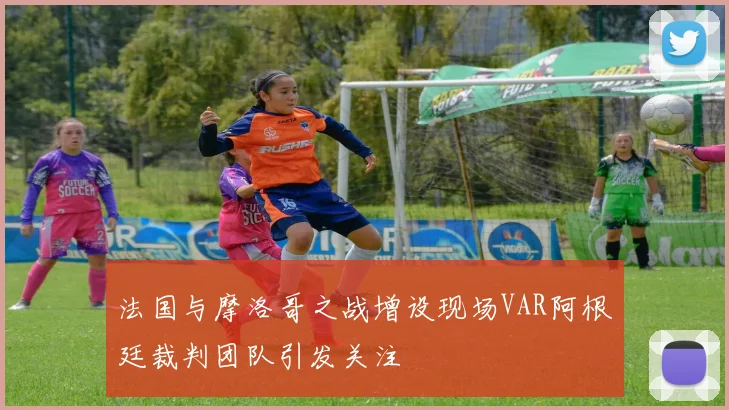 法国与摩洛哥之战增设现场VAR阿根廷裁判团队引发关注