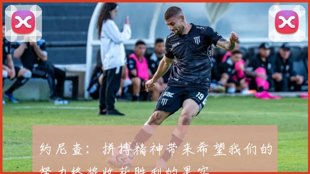 约尼查：拼搏精神带来希望我们的努力终将收获胜利的果实