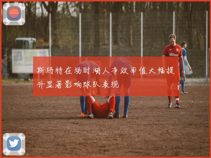 斯玛特在场时湖人净效率值大幅提升显著影响球队表现