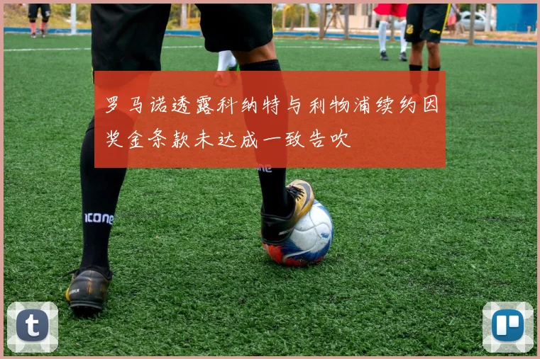 罗马诺透露科纳特与利物浦续约因奖金条款未达成一致告吹