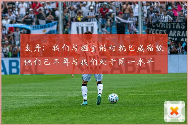 麦丹：我们与掘金的对抗已成宿敌他们已不再与我们处于同一水平