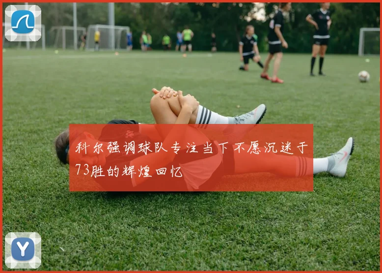 科尔强调球队专注当下不愿沉迷于73胜的辉煌回忆