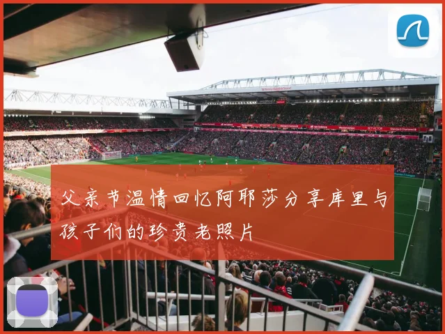 父亲节温情回忆阿耶莎分享库里与孩子们的珍贵老照片