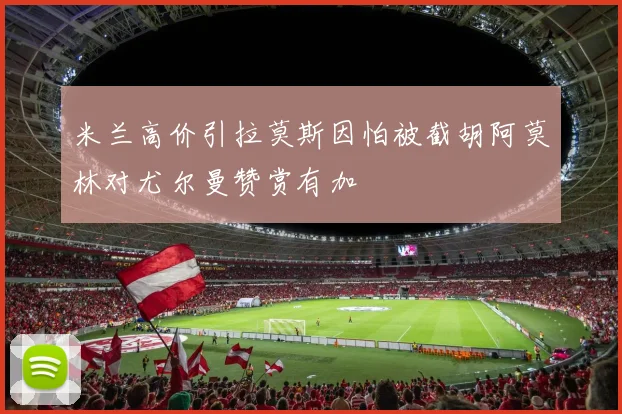 米兰高价引拉莫斯因怕被截胡阿莫林对尤尔曼赞赏有加