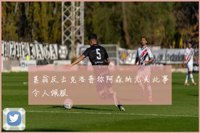 基翁反击克洛普称阿森纳无关此事令人佩服