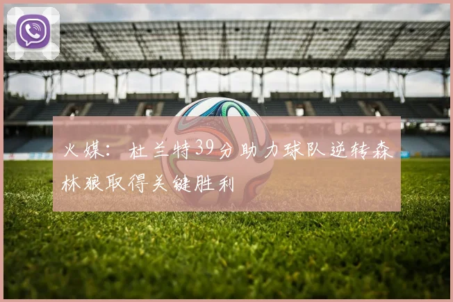 火媒：杜兰特39分助力球队逆转森林狼取得关键胜利