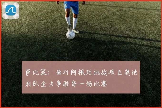 萨比策：面对阿根廷挑战艰巨奥地利队全力争胜每一场比赛