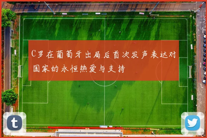 C罗在葡萄牙出局后首次发声表达对国家的永恒热爱与支持