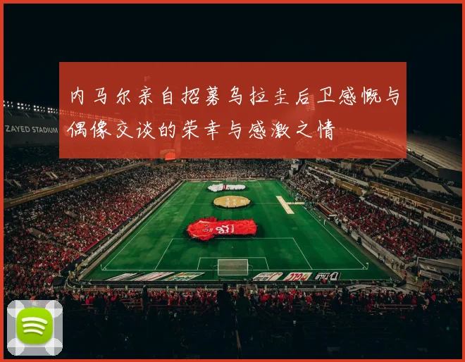 内马尔亲自招募乌拉圭后卫感慨与偶像交谈的荣幸与感激之情