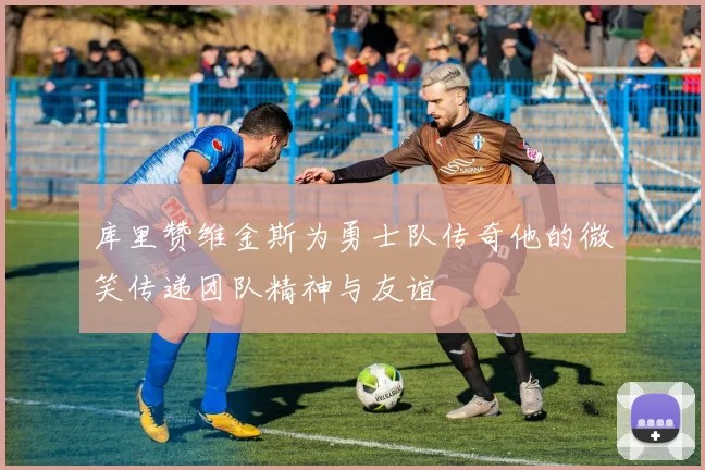 库里赞维金斯为勇士队传奇他的微笑传递团队精神与友谊