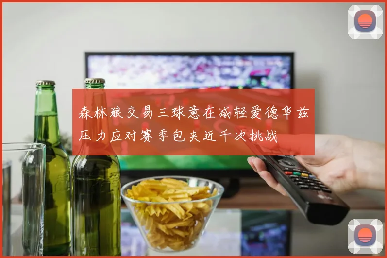 森林狼交易三球意在减轻爱德华兹压力应对赛季包夹近千次挑战