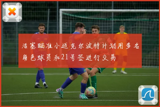 活塞瞄准小迈克尔波特计划用多名角色球员和21号签进行交易