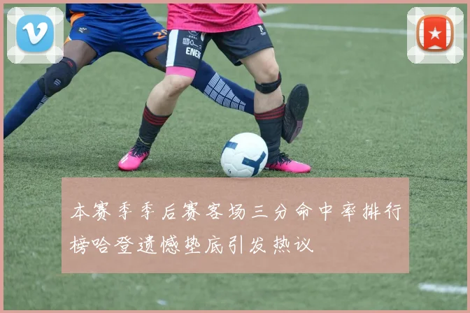 本赛季季后赛客场三分命中率排行榜哈登遗憾垫底引发热议