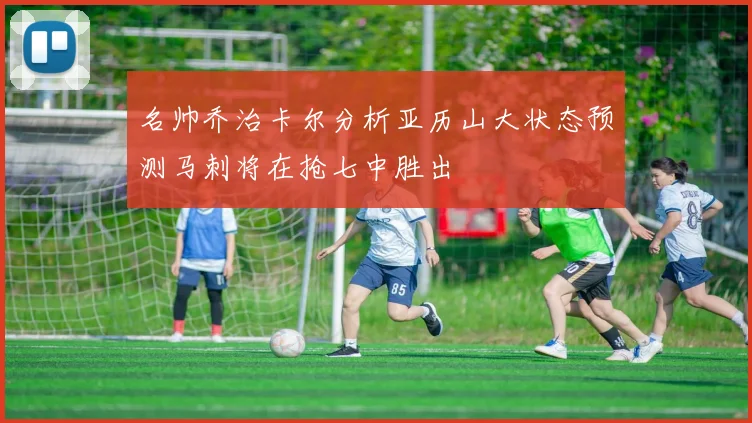 名帅乔治卡尔分析亚历山大状态预测马刺将在抢七中胜出