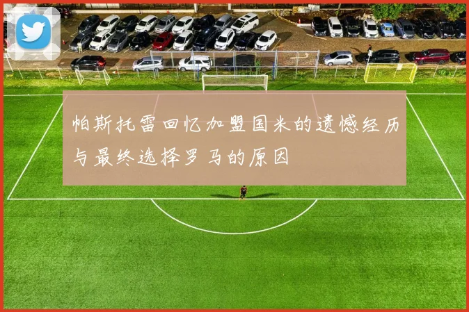 帕斯托雷回忆加盟国米的遗憾经历与最终选择罗马的原因