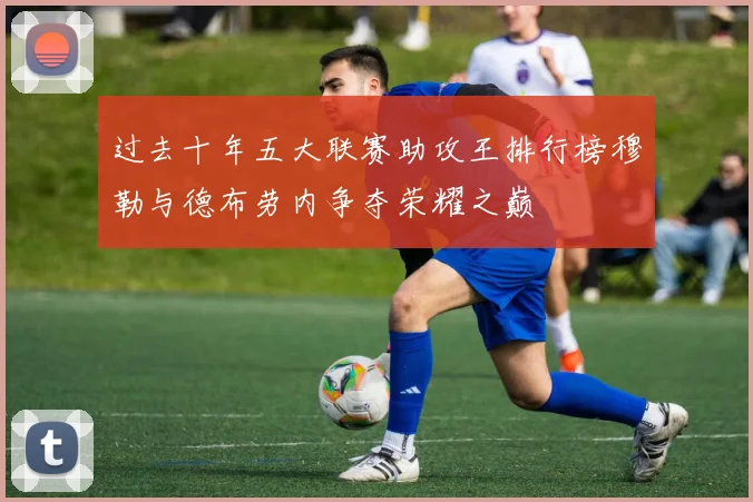 过去十年五大联赛助攻王排行榜穆勒与德布劳内争夺荣耀之巅
