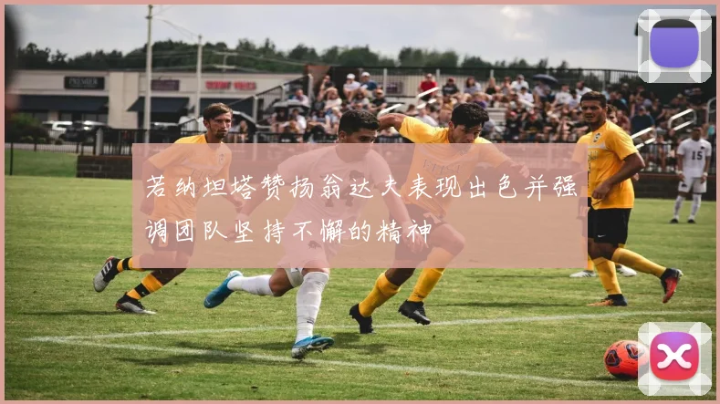 若纳坦塔赞扬翁达夫表现出色并强调团队坚持不懈的精神