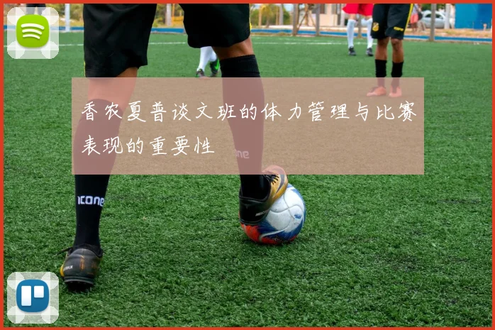 香农夏普谈文班的体力管理与比赛表现的重要性
