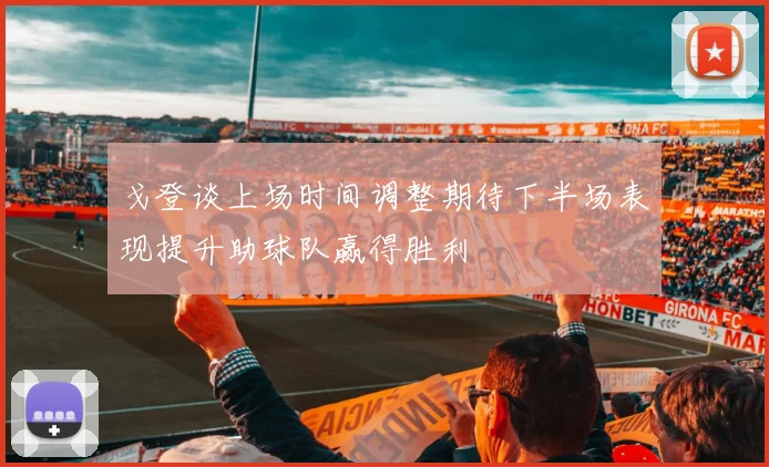戈登谈上场时间调整期待下半场表现提升助球队赢得胜利