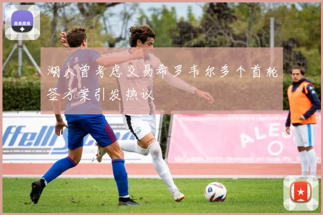 湖人曾考虑交易希罗韦尔多个首轮签方案引发热议