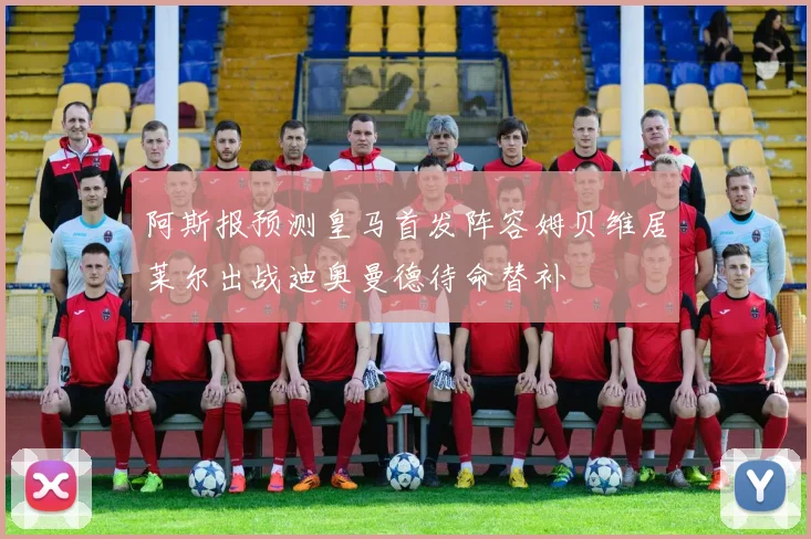 阿斯报预测皇马首发阵容姆贝维居莱尔出战迪奥曼德待命替补