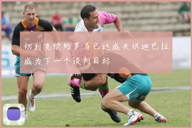 切利克续约罗马已达成共识迪巴拉成为下一个谈判目标