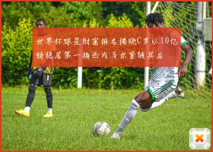 世界杯球星财富排名揭晓C罗以10亿镑稳居第一梅西内马尔紧随其后