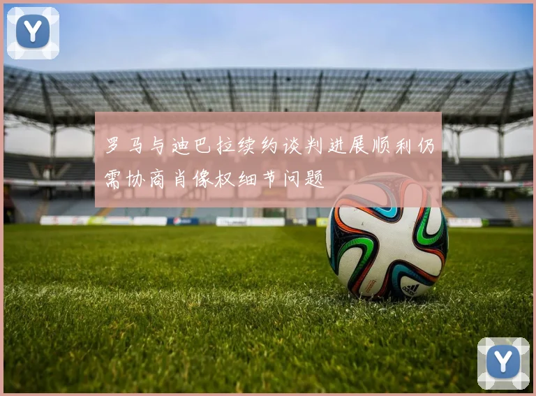 罗马与迪巴拉续约谈判进展顺利仍需协商肖像权细节问题