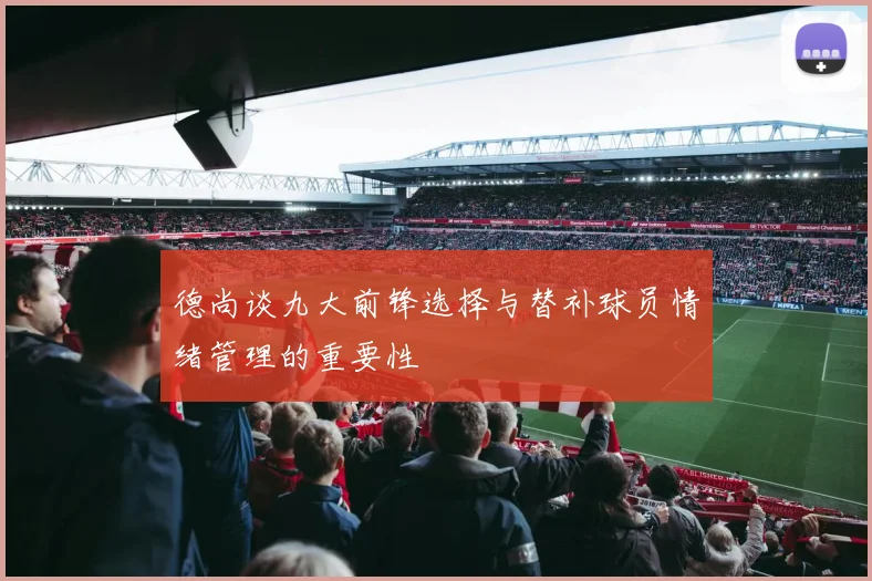 德尚谈九大前锋选择与替补球员情绪管理的重要性
