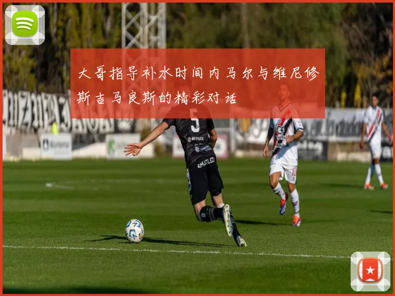 大哥指导补水时间内马尔与维尼修斯吉马良斯的精彩对话