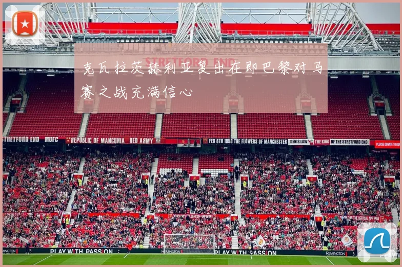 克瓦拉茨赫利亚复出在即巴黎对马赛之战充满信心