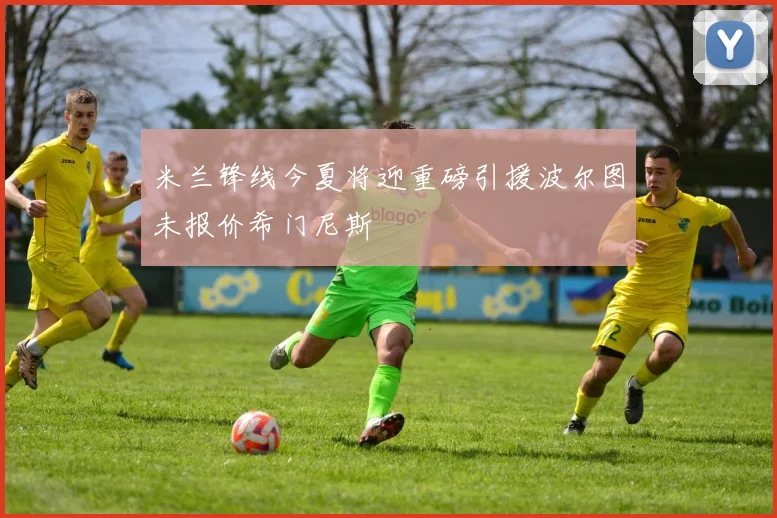 米兰锋线今夏将迎重磅引援波尔图未报价希门尼斯