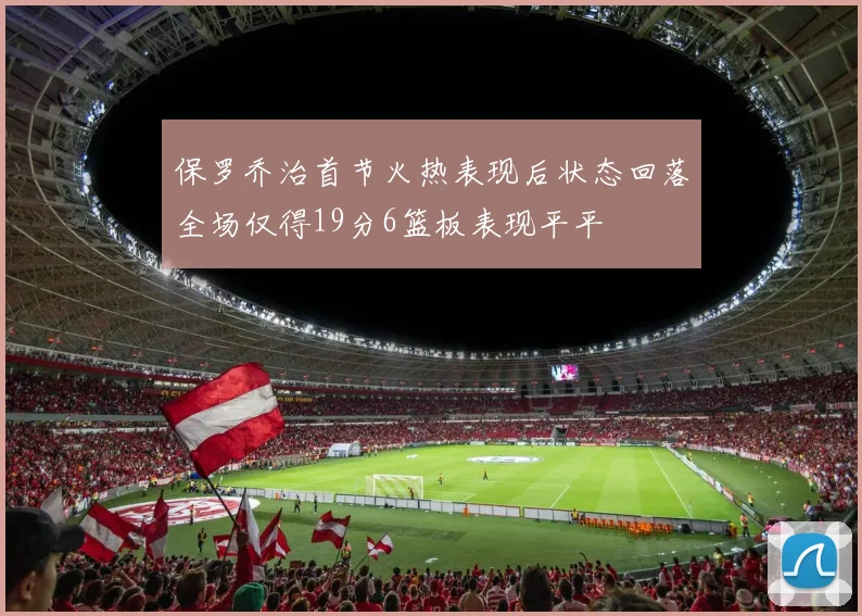 保罗乔治首节火热表现后状态回落全场仅得19分6篮板表现平平