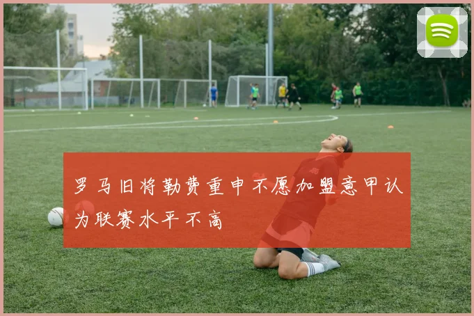罗马旧将勒费重申不愿加盟意甲认为联赛水平不高