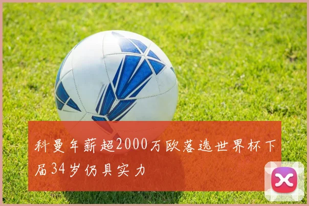 科曼年薪超2000万欧落选世界杯下届34岁仍具实力