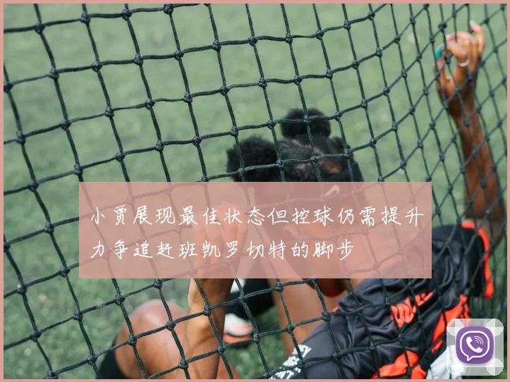 小贾展现最佳状态但控球仍需提升力争追赶班凯罗切特的脚步